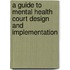 A Guide to Mental Health Court Design and Implementation