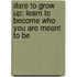 Dare To Grow Up: Learn To Become Who You Are Meant To Be