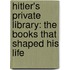 Hitler's Private Library: The Books That Shaped His Life