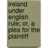 Ireland Under English Rule; Or, a Plea for the Plaintiff