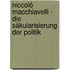 Niccoló Macchiavelli - Die Säkularisierung der Politik