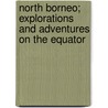 North Borneo; Explorations And Adventures On The Equator by Frank Hatton