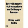 Sacred Rhetoric; Or, Composition And Delivery Of Sermons door Henry Jones Ripley