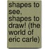 Shapes To See, Shapes To Draw! (The World Of Eric Carle)