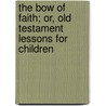 The Bow Of Faith; Or, Old Testament Lessons For Children door Maria Wright