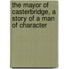 The Mayor of Casterbridge, a Story of a Man of Character by Thomas Hardy