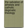 The Salvation Of Atheists And Catholic Dogmatic Theology by Stephen Bullivant