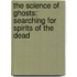 The Science of Ghosts: Searching for Spirits of the Dead