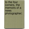 To the Four Corners, the Memoirs of a News Photographer; door Dr Bernard Grant