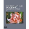 What Money Can't Do, by the Author of 'Altogether Wrong' by What