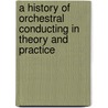 A History Of Orchestral Conducting In Theory And Practice door Elliott W. Galkin