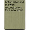 British Labor and the War: Reconstructors for a New World by Paul Underwood Kellogg