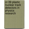 Cr-39 Plastic Nuclear Track Detectors In Physics Research by Dazhuang Zhou