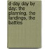 D-Day Day By Day: The Planning, The Landings, The Battles