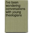 I'Ve Been Wondering: Conversations With Young Theologians