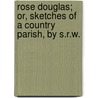 Rose Douglas; Or, Sketches Of A Country Parish, By S.R.W. door Sarah R. Whitehead