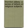 Thornton Abbey; A Series Of Letters On Religious Subjects door John Satchel