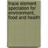 Trace Element Speciation for Environment, Food and Health