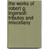 the Works of Robert G. Ingersoll: Tributes and Miscellany