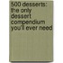 500 Desserts: The Only Dessert Compendium You'Ll Ever Need