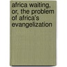 Africa Waiting, Or, The Problem Of Africa's Evangelization door Douglas Montagu Thornton