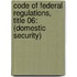 Code of Federal Regulations, Title 06: (Domestic Security)
