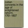 Cuban Convents In The Age Of Enlightened Reform, 1761-1807 door Jr. Clune John J.