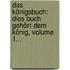 Das Königsbuch: Dies Buch Gehört Dem König, Volume 1...