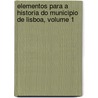 Elementos Para a Historia Do Municipio De Lisboa, Volume 1 door Lisbon C�Mara Municipal