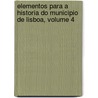 Elementos Para a Historia Do Municipio De Lisboa, Volume 4 door Lisbon C�Mara Municipal