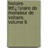 Histoire Littï¿½Raire De Monsieur De Voltaire, Volume 6