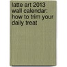 Latte Art 2013 Wall Calendar: How to Trim Your Daily Treat by Chris Deferio