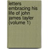 Letters Embracing His Life Of John James Tayler (Volume 1) by John James Tayler