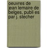 Oeuvres de Jean Lemaire de Belges, Publi Es Par J. Stecher by Jean Lemaire De Belges