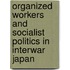 Organized Workers and Socialist Politics in Interwar Japan