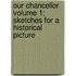 Our Chancellor Volume 1; Sketches for a Historical Picture