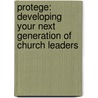 Protege: Developing Your Next Generation of Church Leaders door Steve Saccone