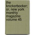 The Knickerbocker; Or, New York Monthly Magazine Volume 45