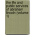 The Life and Public Services of Abraham Lincoln (Volume 1)