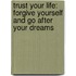 Trust Your Life: Forgive Yourself And Go After Your Dreams