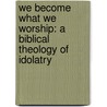 We Become What We Worship: A Biblical Theology Of Idolatry door G.K. Beale