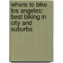 Where To Bike Los Angeles: Best Biking In City And Suburbs