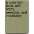 a Junior Latin Book: with Notes, Exercises, and Vocabulary