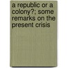 A Republic or a Colony?; Some Remarks on the Present Crisis door Joseph Royal
