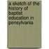 A Sketch of the History of Baptist Education in Pensylvania