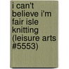 I Can't Believe I'm Fair Isle Knitting (Leisure Arts #5553) door Sheila G. Joynes