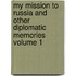 My Mission to Russia and Other Diplomatic Memories Volume 1