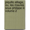 Piquillo Alliaga, Ou, Les Maures Sous Philippe Iii Volume 2 door Scribe Eug 1791-1861