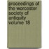 Proceedings of the Worcester Society of Antiquity Volume 18