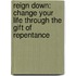 Reign Down: Change Your Life Through The Gift Of Repentance